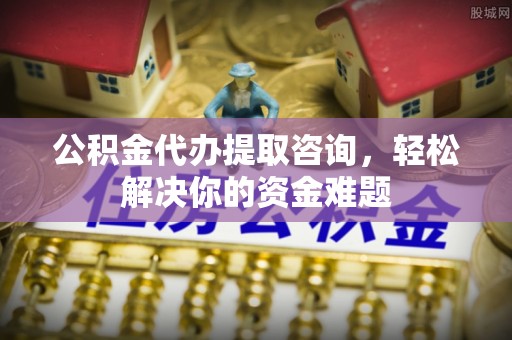 高港公积金代办提取咨询，轻松解决你的资金难题
