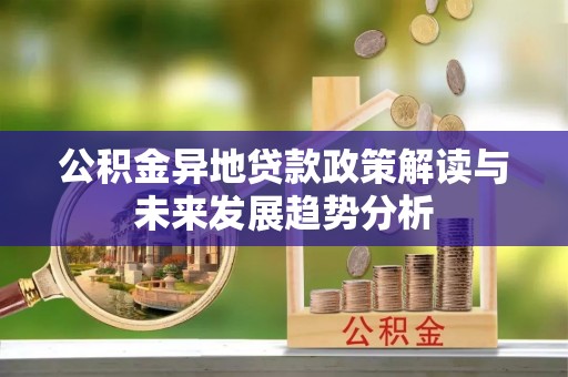 高港公积金异地贷款政策解读与未来发展趋势分析