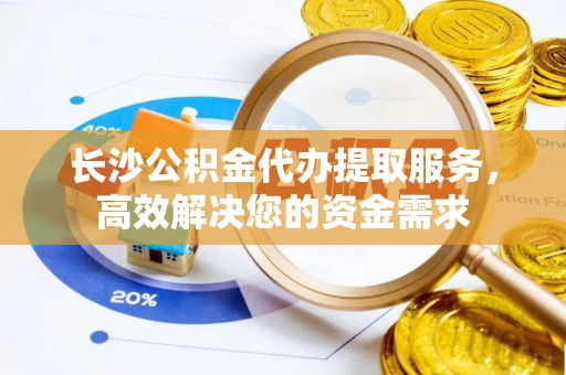 高港长沙公积金代办提取服务，高效解决您的资金需求