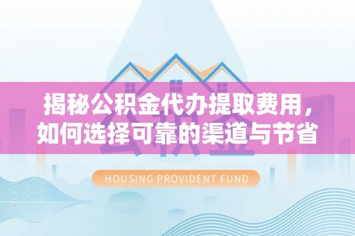 高港揭秘公积金代办提取费用，如何选择可靠的渠道与节省成本