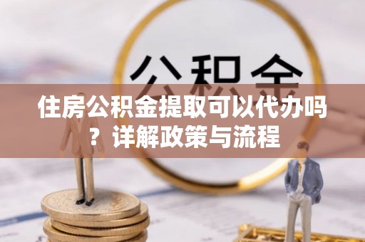 高港住房公积金提取可以代办吗？详解政策与流程