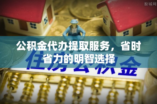 高港公积金代办提取服务，省时省力的明智选择