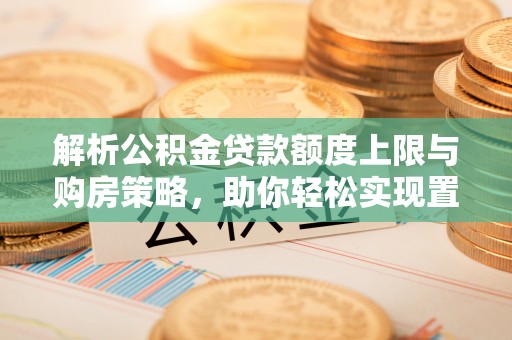 高港解析公积金贷款额度上限与购房策略，助你轻松实现置业梦想