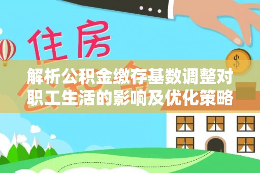高港解析公积金缴存基数调整对职工生活的影响及优化策略