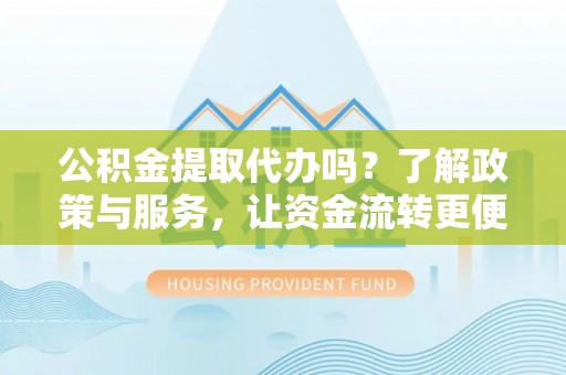 高港公积金提取代办吗？了解政策与服务，让资金流转更便捷