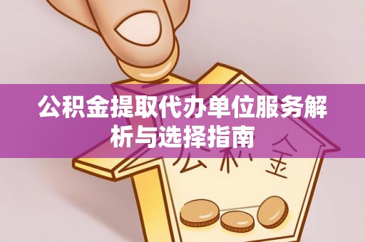 高港公积金提取代办单位服务解析与选择指南