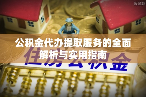 高港公积金代办提取服务的全面解析与实用指南
