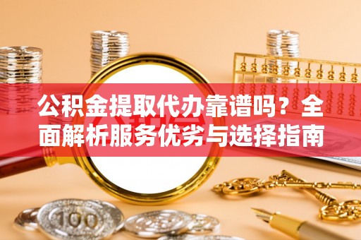 高港公积金提取代办靠谱吗？全面解析服务优劣与选择指南