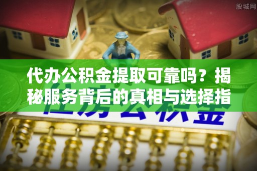 高港代办公积金提取可靠吗？揭秘服务背后的真相与选择指南