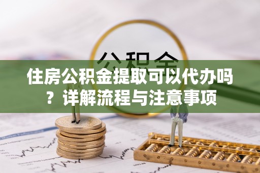 高港住房公积金提取可以代办吗？详解流程与注意事项