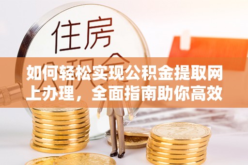 高港如何轻松实现公积金提取网上办理，全面指南助你高效完成