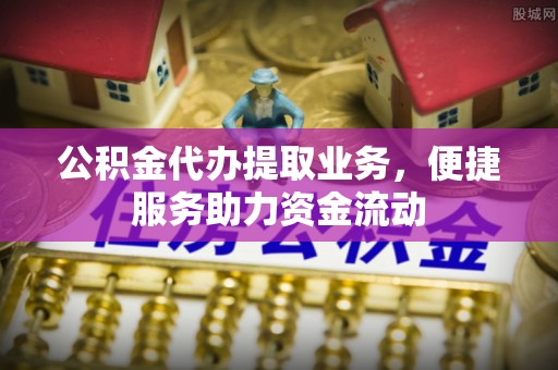 高港公积金代办提取业务，便捷服务助力资金流动