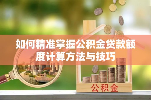 高港如何精准掌握公积金贷款额度计算方法与技巧