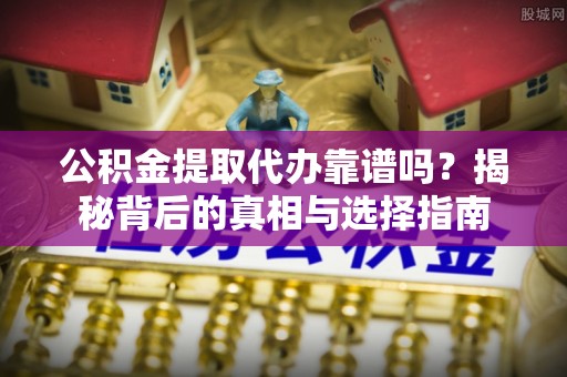 高港公积金提取代办靠谱吗？揭秘背后的真相与选择指南