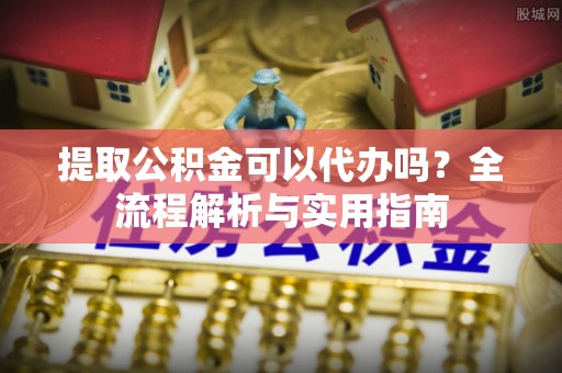 高港提取公积金可以代办吗？全流程解析与实用指南