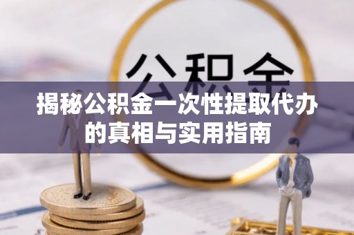 高港揭秘公积金一次性提取代办的真相与实用指南