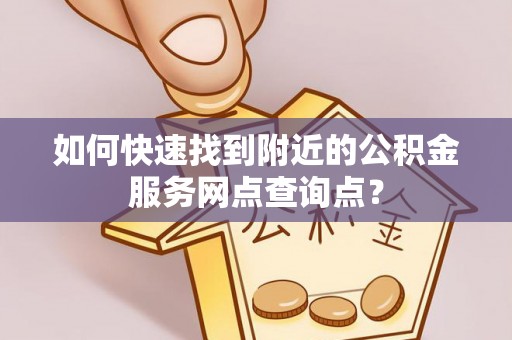 高港如何快速找到附近的公积金服务网点查询点？