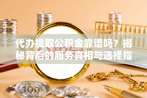 高港代办提取公积金靠谱吗？揭秘背后的服务真相与选择指南