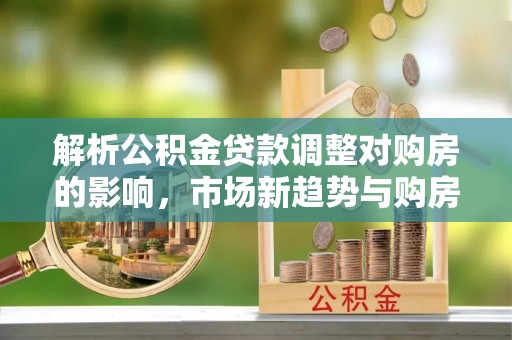 高港解析公积金贷款调整对购房的影响，市场新趋势与购房者策略