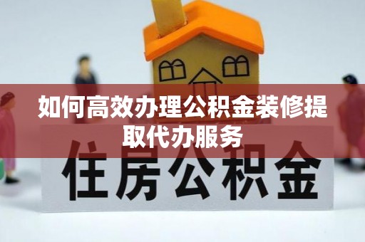 高港如何高效办理公积金装修提取代办服务