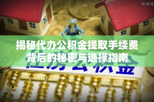 高港揭秘代办公积金提取手续费背后的秘密与选择指南