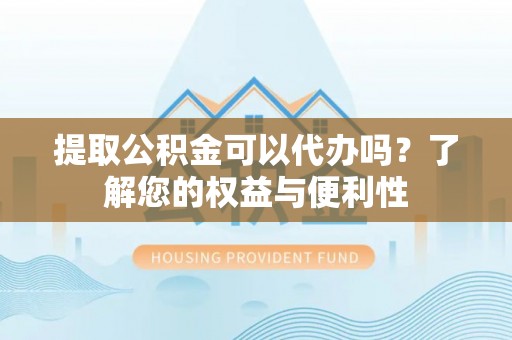 高港提取公积金可以代办吗？了解您的权益与便利性