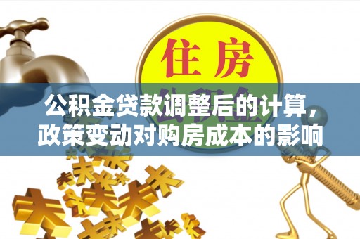 高港公积金贷款调整后的计算，政策变动对购房成本的影响分析