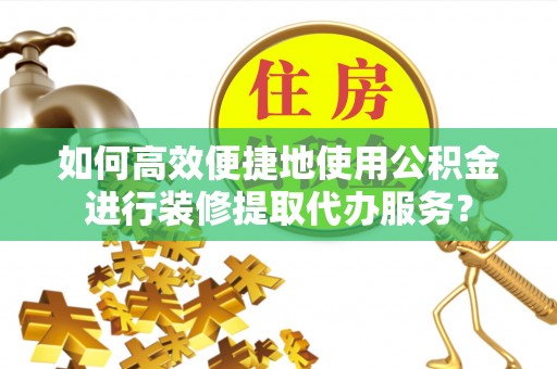 高港如何高效便捷地使用公积金进行装修提取代办服务？