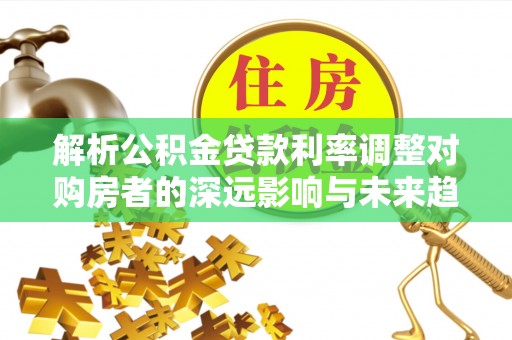 高港解析公积金贷款利率调整对购房者的深远影响与未来趋势