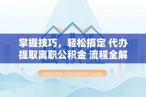 高港掌握技巧，轻松搞定 代办提取离职公积金 流程全解析