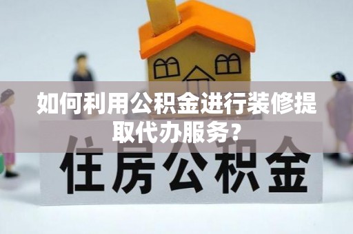 高港如何利用公积金进行装修提取代办服务？