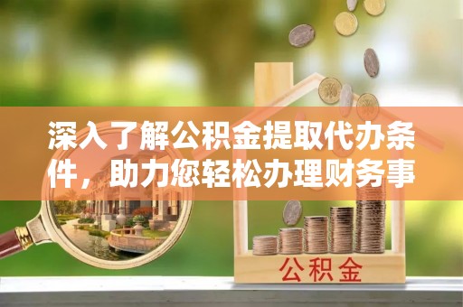 高港深入了解公积金提取代办条件，助力您轻松办理财务事务