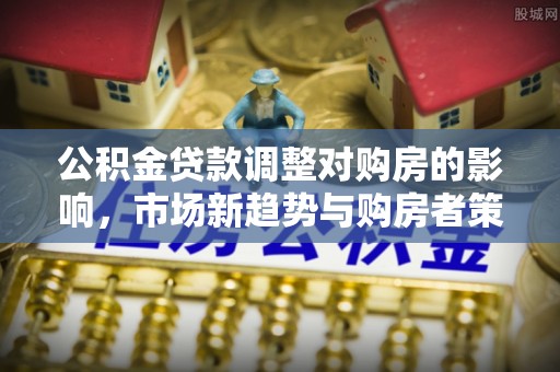 高港公积金贷款调整对购房的影响，市场新趋势与购房者策略
