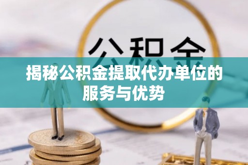 高港揭秘公积金提取代办单位的服务与优势