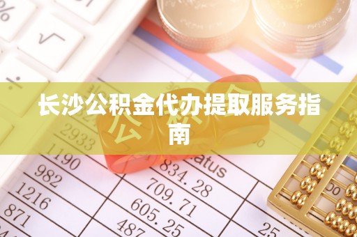 高港长沙公积金代办提取服务指南