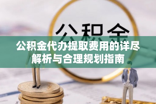 高港公积金代办提取费用的详尽解析与合理规划指南
