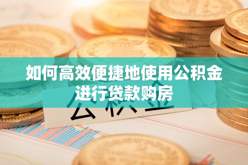 高港如何高效便捷地使用公积金进行贷款购房