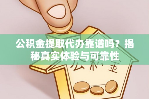 高港公积金提取代办靠谱吗？揭秘真实体验与可靠性