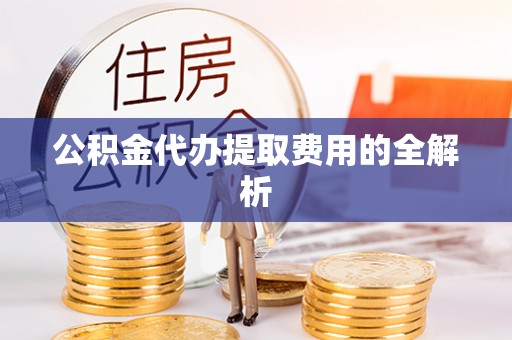 高港公积金代办提取费用的全解析