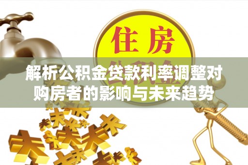 高港解析公积金贷款利率调整对购房者的影响与未来趋势