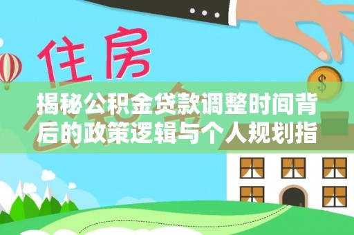 高港揭秘公积金贷款调整时间背后的政策逻辑与个人规划指南