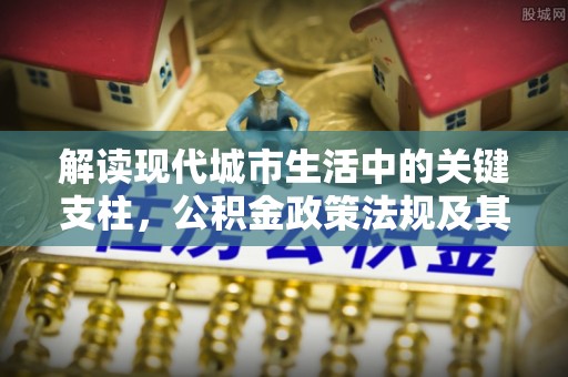 高港解读现代城市生活中的关键支柱，公积金政策法规及其深远影响