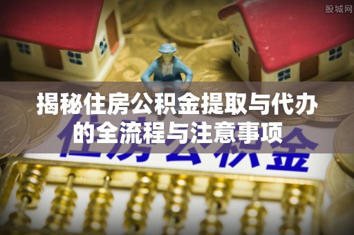 高港揭秘住房公积金提取与代办的全流程与注意事项