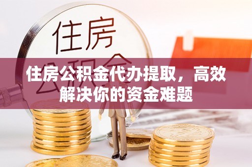 高港住房公积金代办提取，高效解决你的资金难题