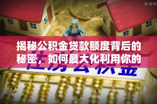 高港揭秘公积金贷款额度背后的秘密，如何最大化利用你的福利？