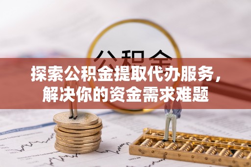 高港探索公积金提取代办服务，解决你的资金需求难题
