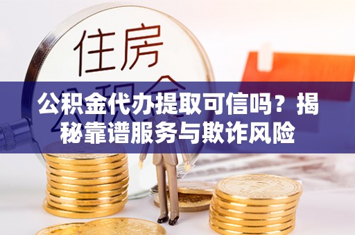 高港公积金代办提取可信吗？揭秘靠谱服务与欺诈风险