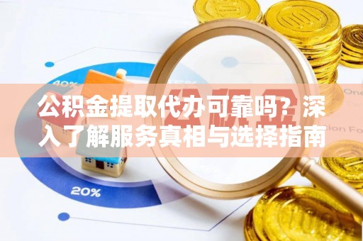 高港公积金提取代办可靠吗？深入了解服务真相与选择指南