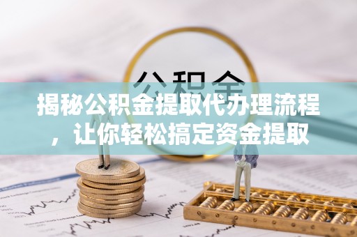 高港揭秘公积金提取代办理流程，让你轻松搞定资金提取