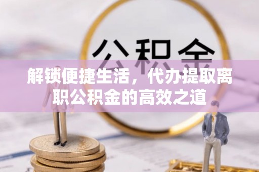 高港解锁便捷生活，代办提取离职公积金的高效之道